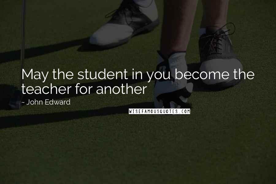 John Edward Quotes: May the student in you become the teacher for another