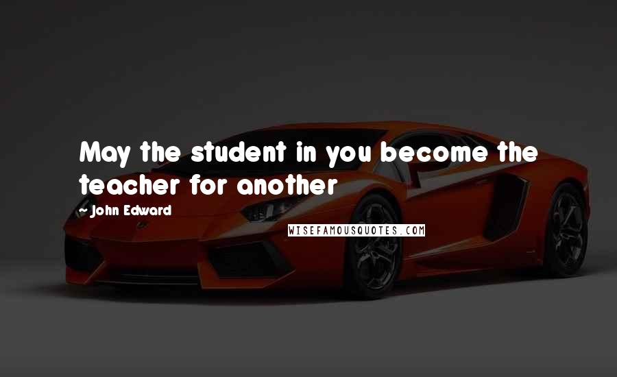 John Edward Quotes: May the student in you become the teacher for another