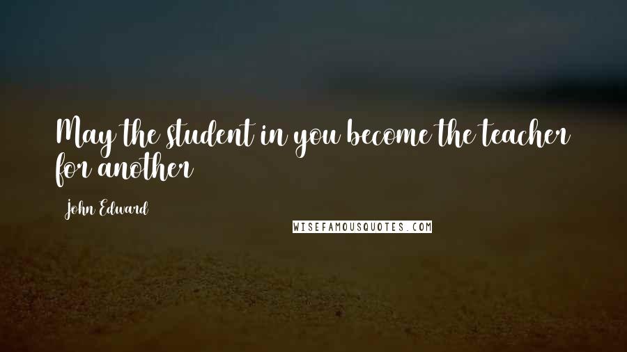 John Edward Quotes: May the student in you become the teacher for another