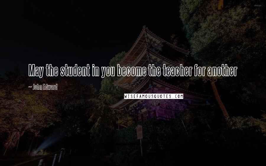 John Edward Quotes: May the student in you become the teacher for another