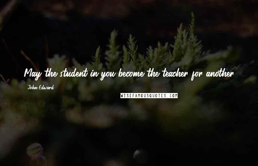 John Edward Quotes: May the student in you become the teacher for another