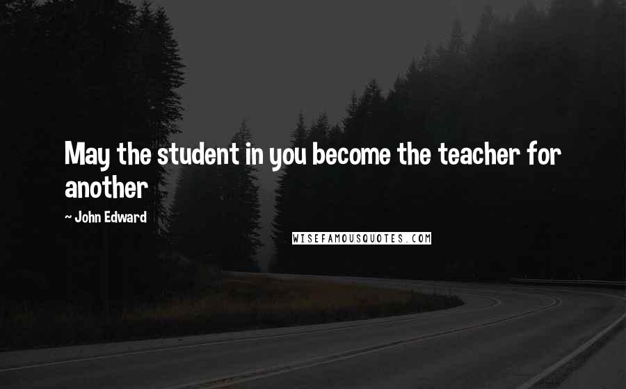 John Edward Quotes: May the student in you become the teacher for another