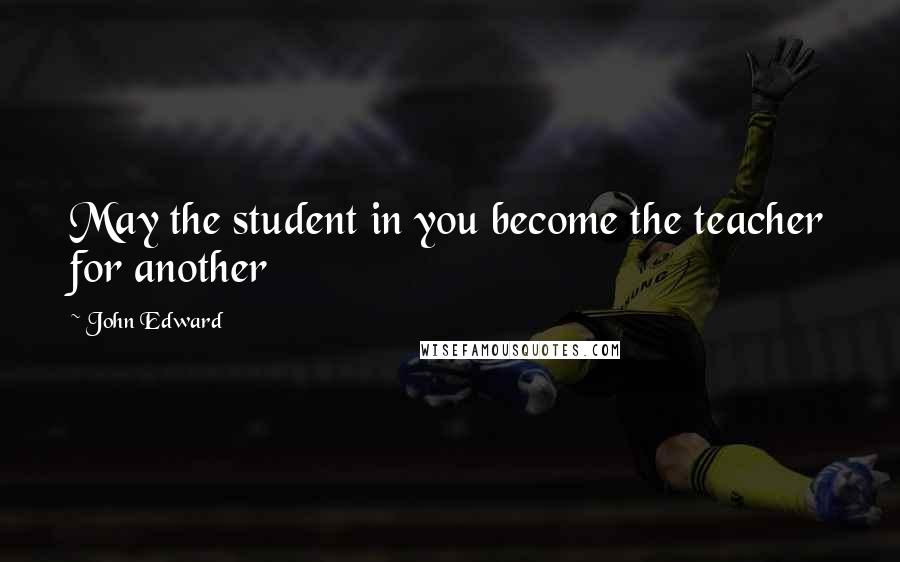 John Edward Quotes: May the student in you become the teacher for another