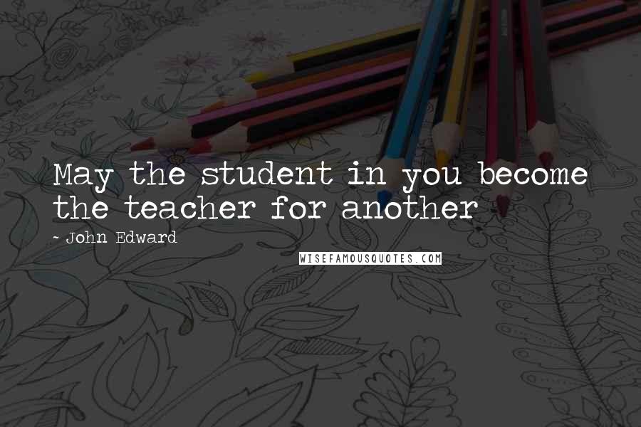 John Edward Quotes: May the student in you become the teacher for another