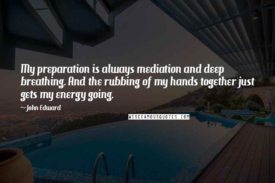 John Edward Quotes: My preparation is always mediation and deep breathing. And the rubbing of my hands together just gets my energy going.