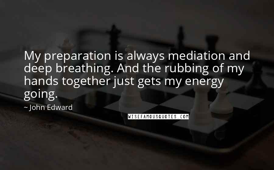 John Edward Quotes: My preparation is always mediation and deep breathing. And the rubbing of my hands together just gets my energy going.