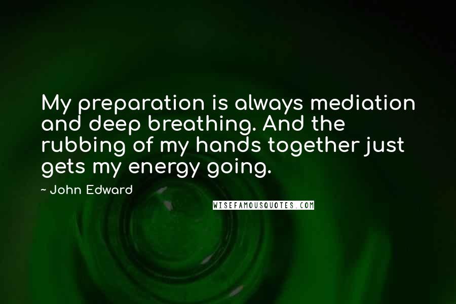 John Edward Quotes: My preparation is always mediation and deep breathing. And the rubbing of my hands together just gets my energy going.