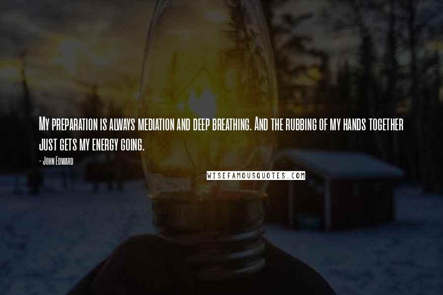 John Edward Quotes: My preparation is always mediation and deep breathing. And the rubbing of my hands together just gets my energy going.