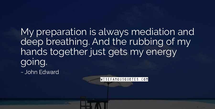 John Edward Quotes: My preparation is always mediation and deep breathing. And the rubbing of my hands together just gets my energy going.