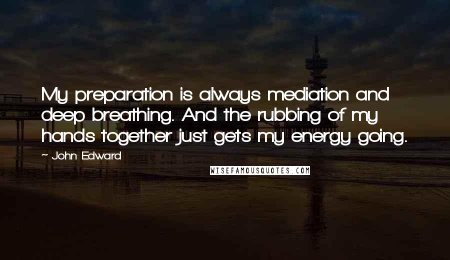 John Edward Quotes: My preparation is always mediation and deep breathing. And the rubbing of my hands together just gets my energy going.