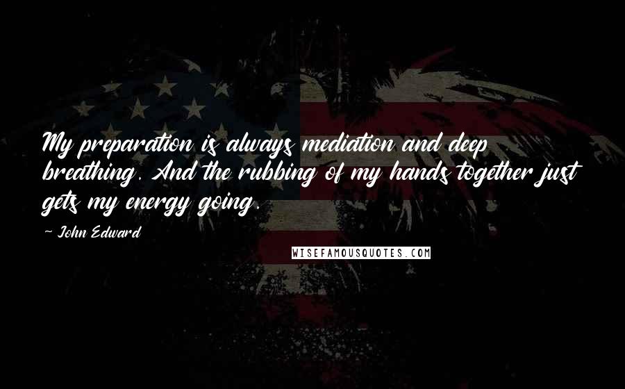 John Edward Quotes: My preparation is always mediation and deep breathing. And the rubbing of my hands together just gets my energy going.