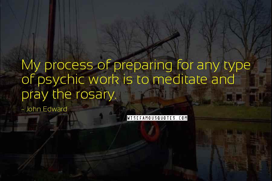 John Edward Quotes: My process of preparing for any type of psychic work is to meditate and pray the rosary.