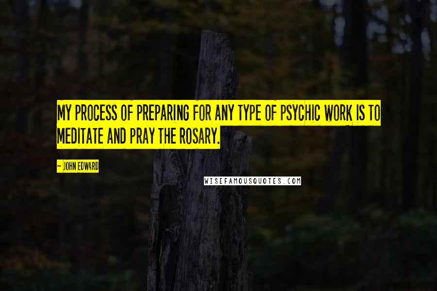 John Edward Quotes: My process of preparing for any type of psychic work is to meditate and pray the rosary.