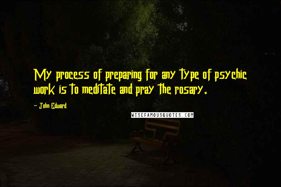 John Edward Quotes: My process of preparing for any type of psychic work is to meditate and pray the rosary.