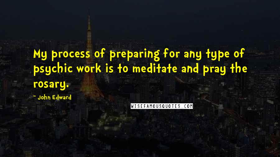 John Edward Quotes: My process of preparing for any type of psychic work is to meditate and pray the rosary.