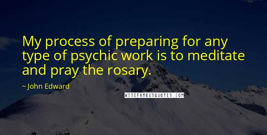 John Edward Quotes: My process of preparing for any type of psychic work is to meditate and pray the rosary.