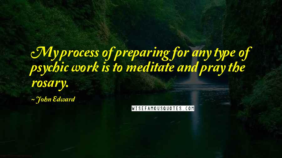 John Edward Quotes: My process of preparing for any type of psychic work is to meditate and pray the rosary.