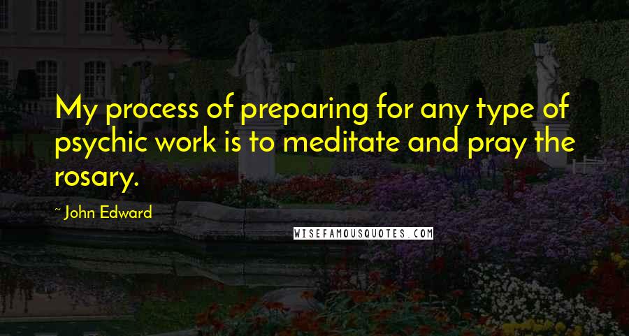 John Edward Quotes: My process of preparing for any type of psychic work is to meditate and pray the rosary.