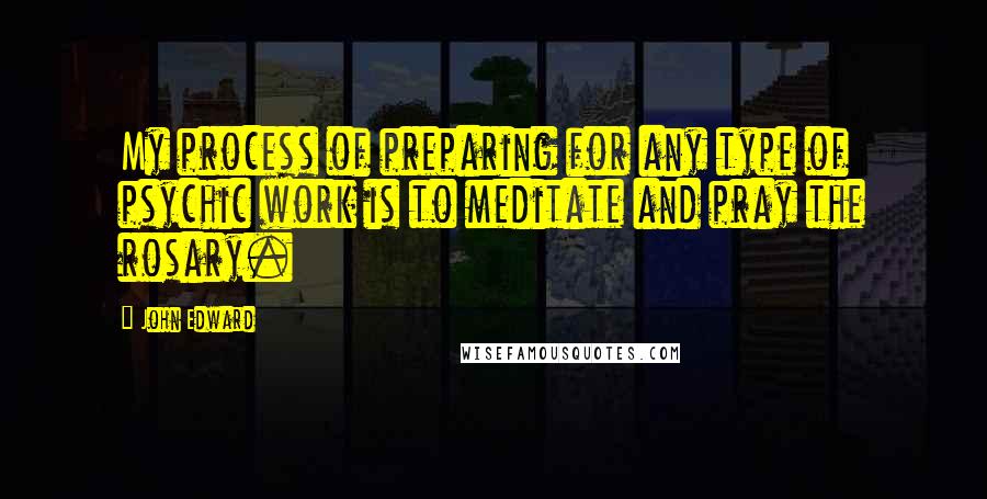 John Edward Quotes: My process of preparing for any type of psychic work is to meditate and pray the rosary.