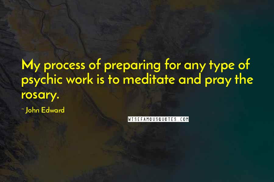 John Edward Quotes: My process of preparing for any type of psychic work is to meditate and pray the rosary.
