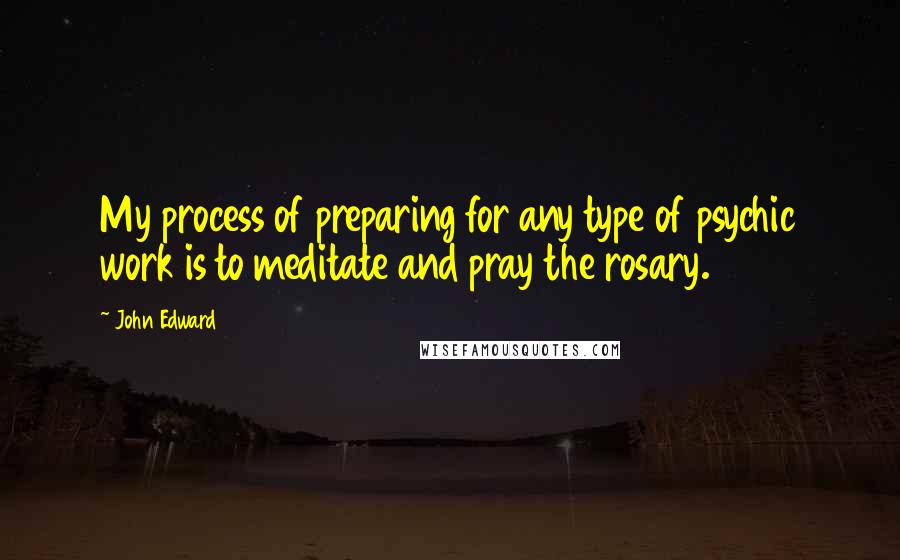 John Edward Quotes: My process of preparing for any type of psychic work is to meditate and pray the rosary.