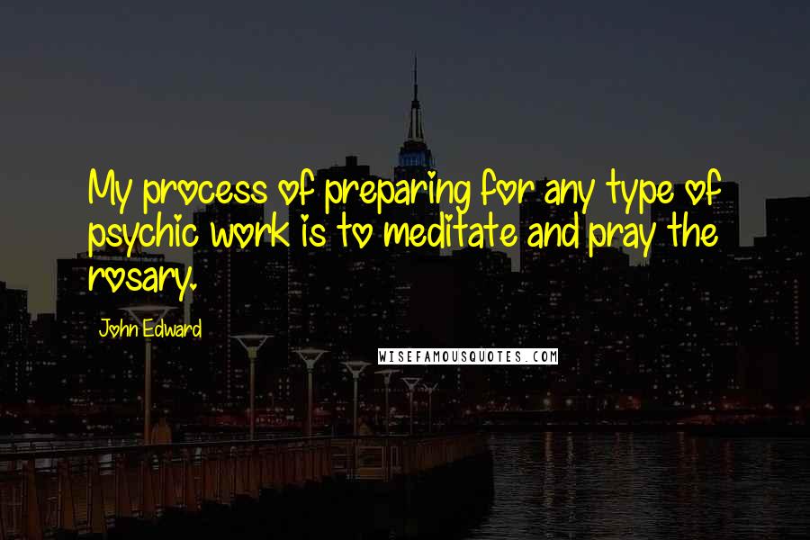 John Edward Quotes: My process of preparing for any type of psychic work is to meditate and pray the rosary.