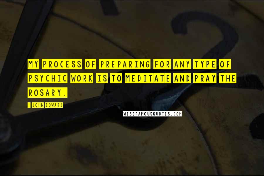 John Edward Quotes: My process of preparing for any type of psychic work is to meditate and pray the rosary.