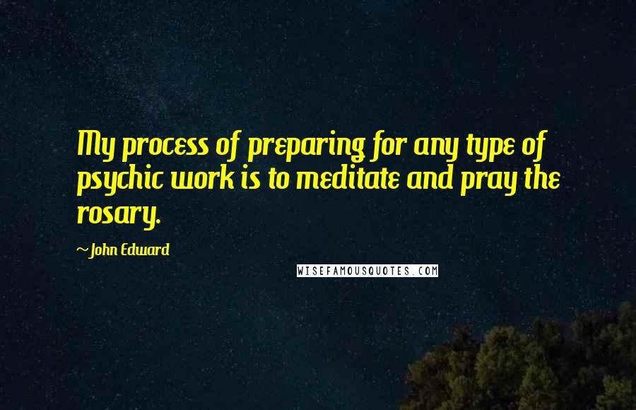 John Edward Quotes: My process of preparing for any type of psychic work is to meditate and pray the rosary.