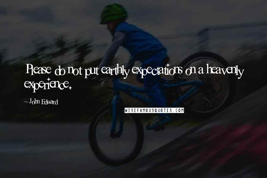 John Edward Quotes: Please do not put earthly expectations on a heavenly experience.