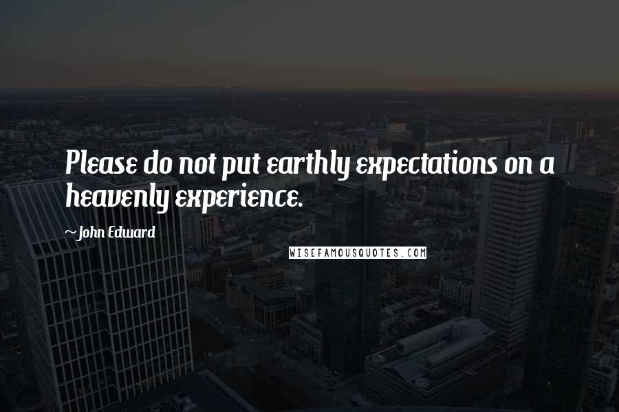 John Edward Quotes: Please do not put earthly expectations on a heavenly experience.