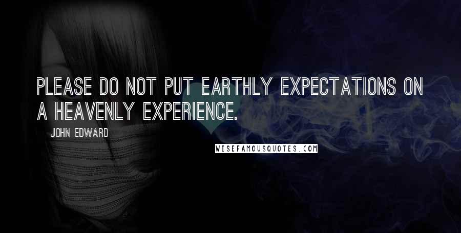 John Edward Quotes: Please do not put earthly expectations on a heavenly experience.