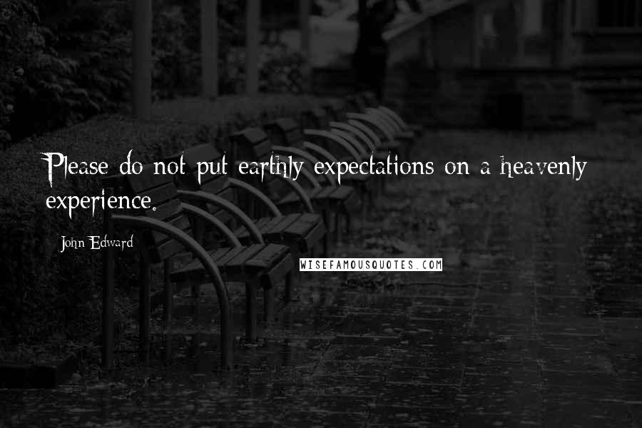 John Edward Quotes: Please do not put earthly expectations on a heavenly experience.