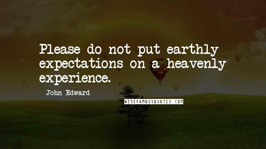 John Edward Quotes: Please do not put earthly expectations on a heavenly experience.