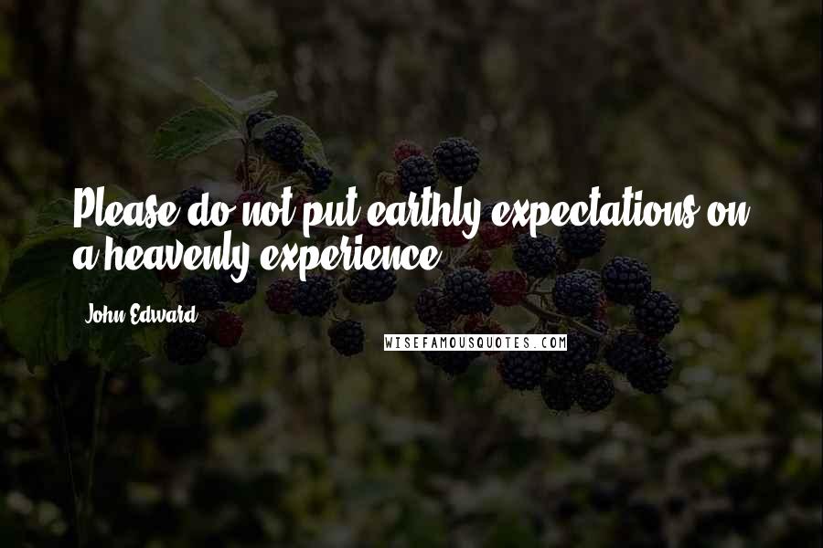 John Edward Quotes: Please do not put earthly expectations on a heavenly experience.