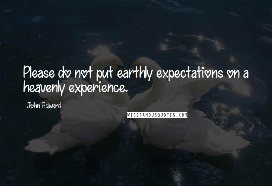 John Edward Quotes: Please do not put earthly expectations on a heavenly experience.