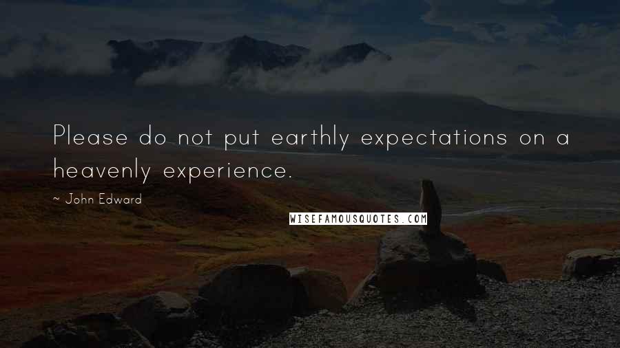 John Edward Quotes: Please do not put earthly expectations on a heavenly experience.