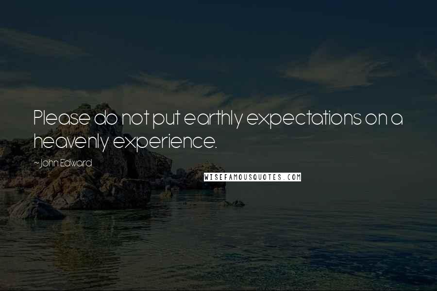 John Edward Quotes: Please do not put earthly expectations on a heavenly experience.