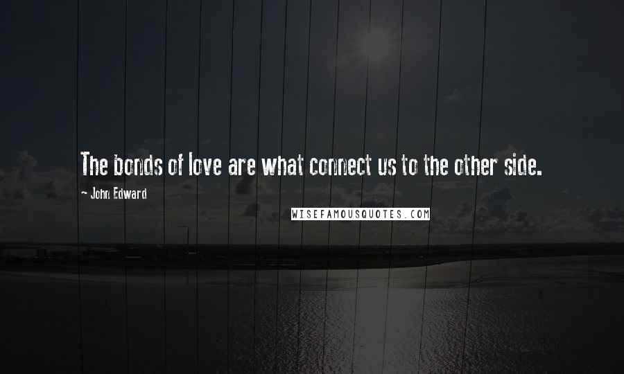 John Edward Quotes: The bonds of love are what connect us to the other side.