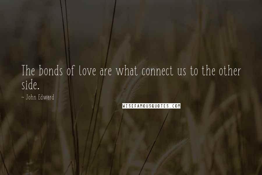 John Edward Quotes: The bonds of love are what connect us to the other side.