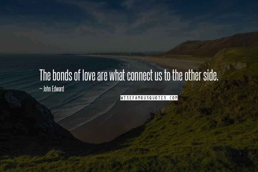 John Edward Quotes: The bonds of love are what connect us to the other side.