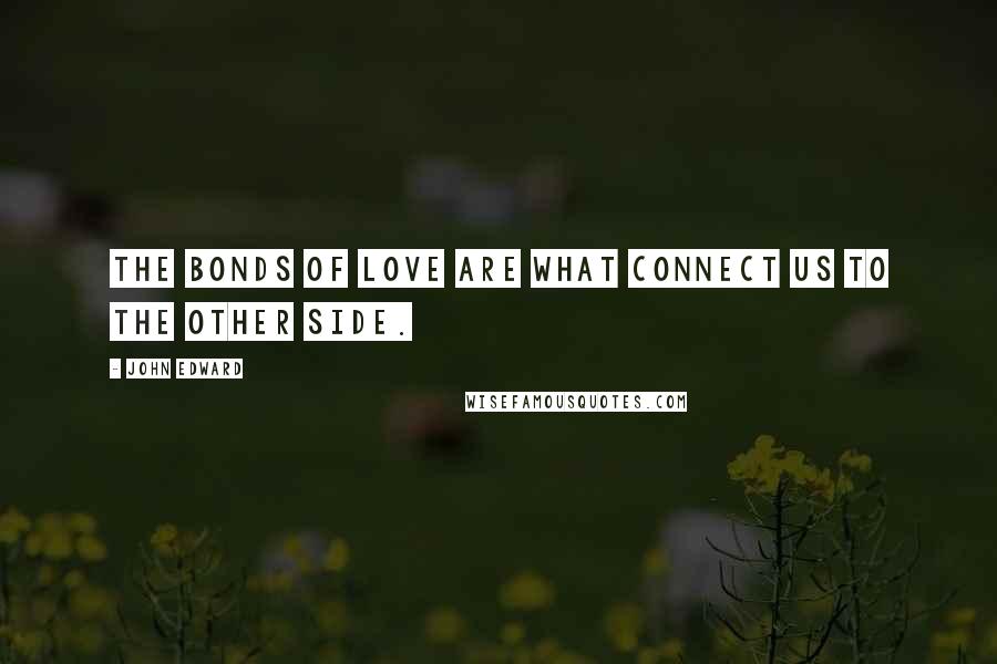 John Edward Quotes: The bonds of love are what connect us to the other side.