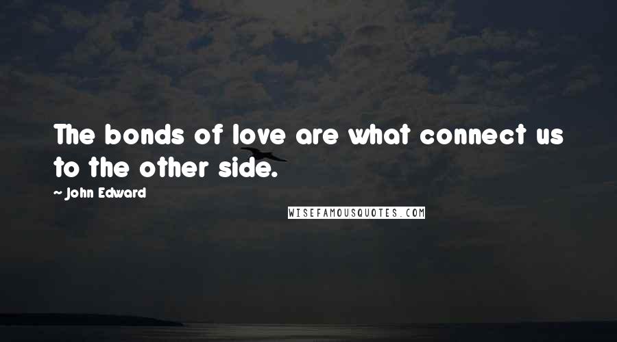 John Edward Quotes: The bonds of love are what connect us to the other side.