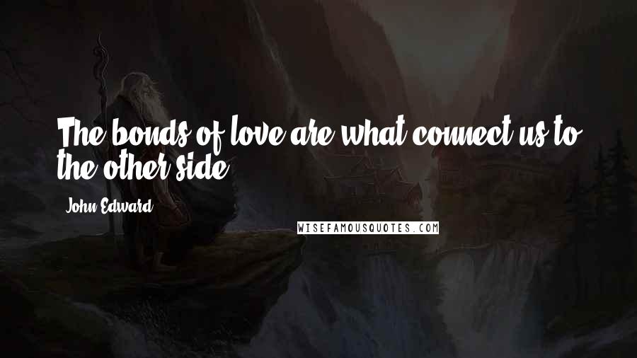 John Edward Quotes: The bonds of love are what connect us to the other side.