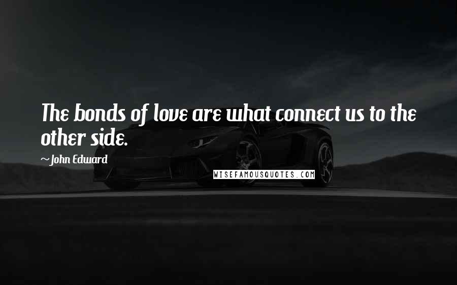 John Edward Quotes: The bonds of love are what connect us to the other side.