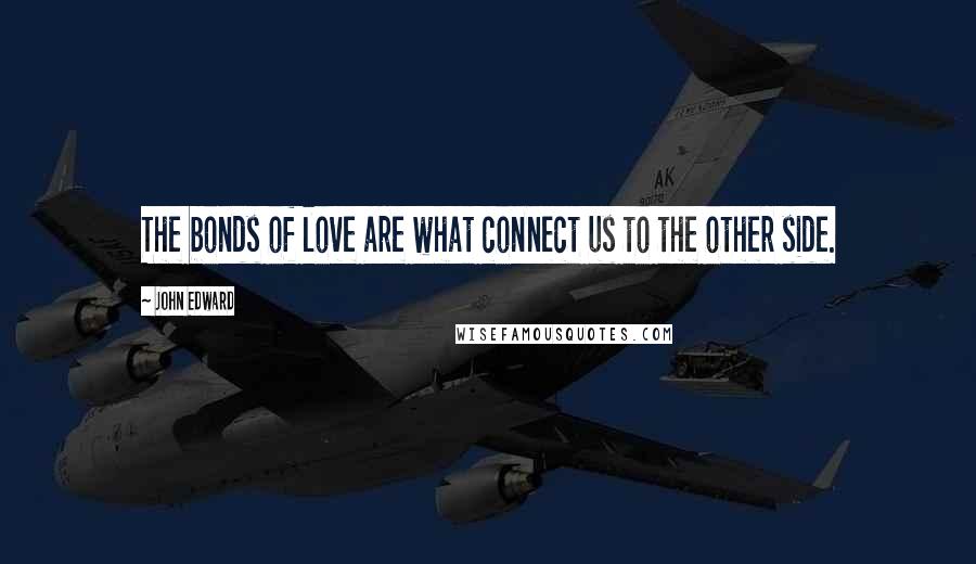 John Edward Quotes: The bonds of love are what connect us to the other side.