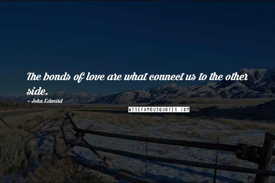 John Edward Quotes: The bonds of love are what connect us to the other side.