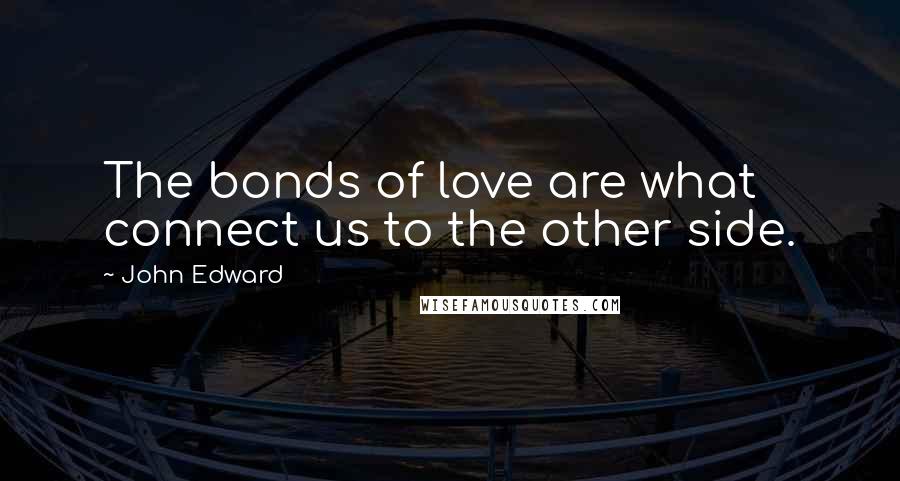 John Edward Quotes: The bonds of love are what connect us to the other side.