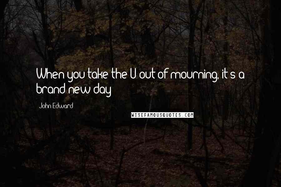 John Edward Quotes: When you take the U out of mourning, it's a brand new day!