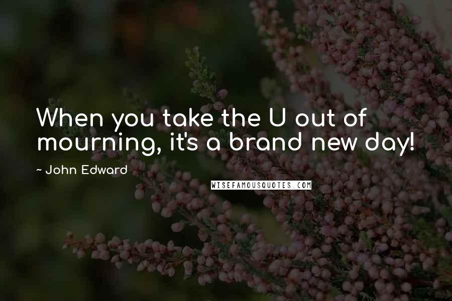 John Edward Quotes: When you take the U out of mourning, it's a brand new day!