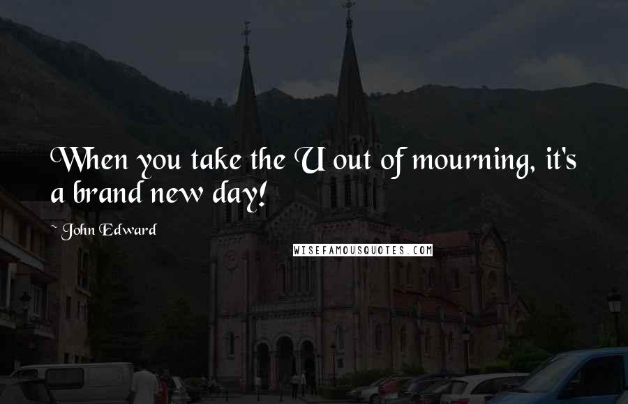 John Edward Quotes: When you take the U out of mourning, it's a brand new day!